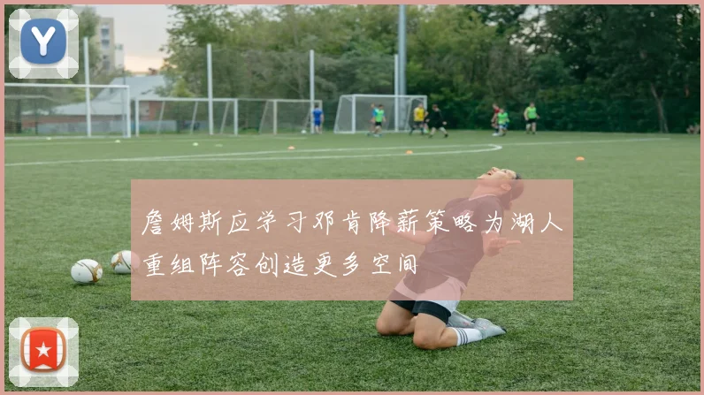 詹姆斯应学习邓肯降薪策略为湖人重组阵容创造更多空间