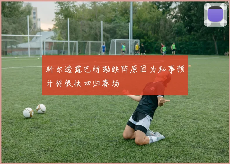 科尔透露巴特勒缺阵原因为私事预计将很快回归赛场