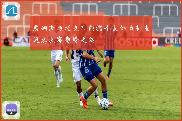 詹姆斯与迈克布朗携手复仇马刺重返总决赛巅峰之路