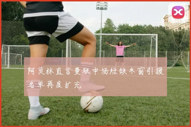 阿莫林直言曼联中场短缺冬窗引援名单再度扩充