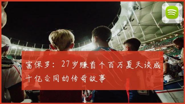 富保罗：27岁赚首个百万夏天谈成十亿合同的传奇故事