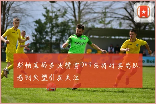 斯帕莱蒂多次赞赏DV9或将对其离队感到失望引发关注