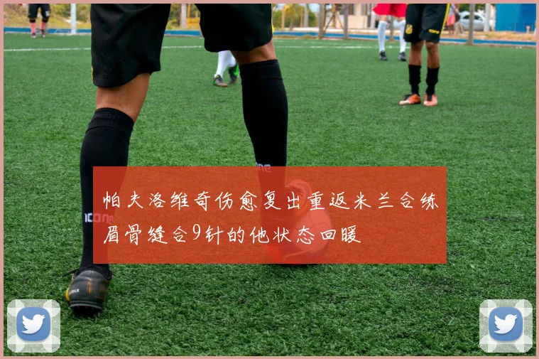 帕夫洛维奇伤愈复出重返米兰合练眉骨缝合9针的他状态回暖