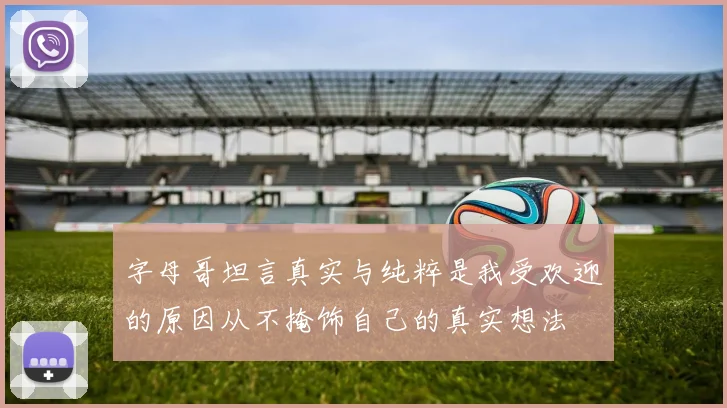 字母哥坦言真实与纯粹是我受欢迎的原因从不掩饰自己的真实想法