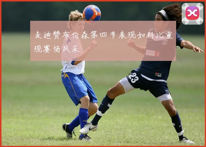 麦迪赞布伦森第四节表现如科比重现赛场风采