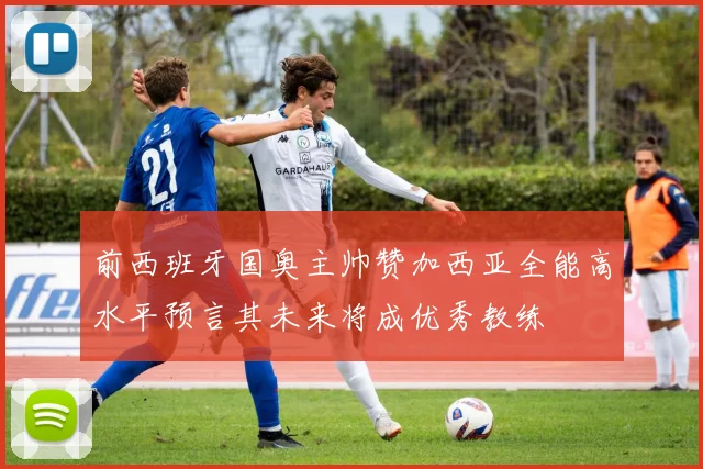 前西班牙国奥主帅赞加西亚全能高水平预言其未来将成优秀教练
