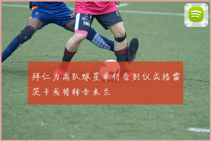 拜仁为离队球星举行告别仪式格雷茨卡或将转会米兰