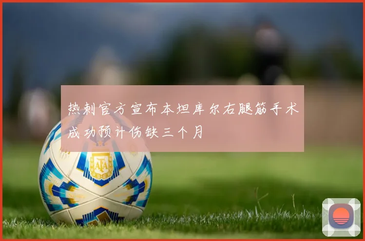 热刺官方宣布本坦库尔右腿筋手术成功预计伤缺三个月