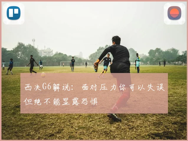 西决G6解说：面对压力你可以失误但绝不能显露恐惧