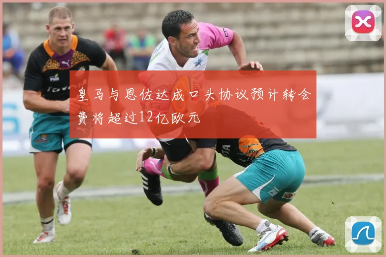 皇马与恩佐达成口头协议预计转会费将超过12亿欧元