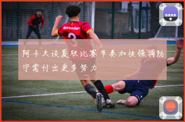 阿卡夫谈夏联比赛节奏加快强调防守需付出更多努力