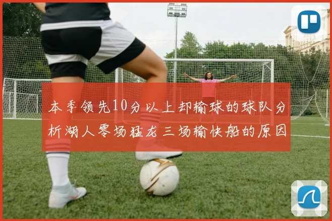 本季领先10分以上却输球的球队分析湖人零场猛龙三场输快船的原因