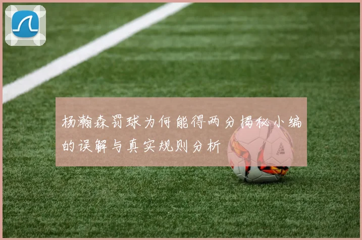 杨瀚森罚球为何能得两分揭秘小编的误解与真实规则分析