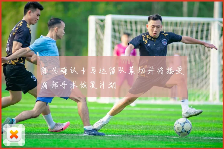 隆戈确认卡马达留队莱切并将接受肩部手术恢复计划