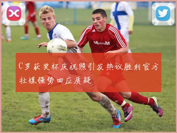 C罗获奖杯庆祝照引发热议胜利官方社媒强势回应质疑