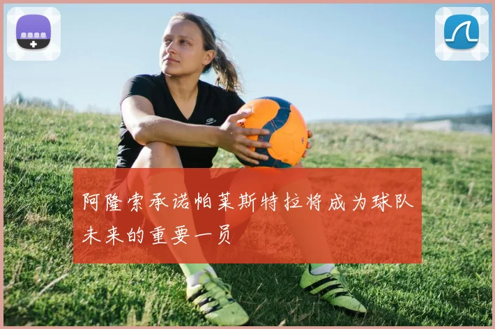 阿隆索承诺帕莱斯特拉将成为球队未来的重要一员