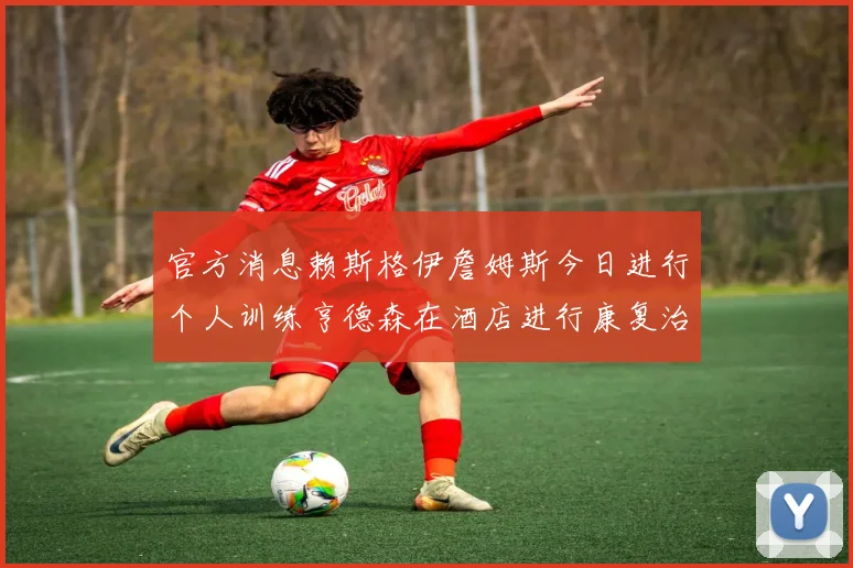官方消息赖斯格伊詹姆斯今日进行个人训练亨德森在酒店进行康复治疗