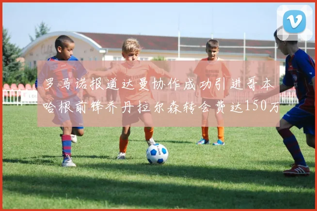 罗马诺报道达曼协作成功引进哥本哈根前锋乔丹拉尔森转会费达150万美元