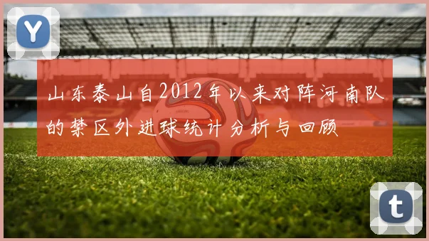 山东泰山自2012年以来对阵河南队的禁区外进球统计分析与回顾