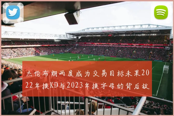 杰伦布朗两度成为交易目标未果2022年换KD与2023年换字母的背后故事