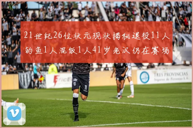 21世纪26位状元现状揭秘退役11人钓鱼1人混饭1人41岁老汉仍在赛场拼搏