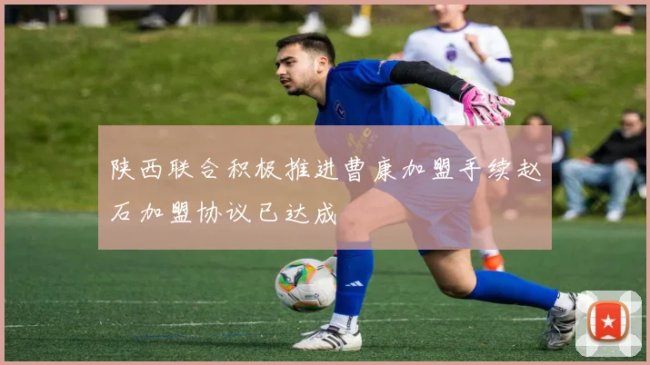 陕西联合积极推进曹康加盟手续赵石加盟协议已达成