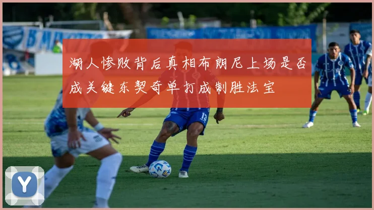 湖人惨败背后真相布朗尼上场是否成关键东契奇单打成制胜法宝