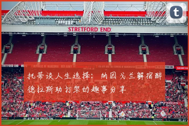 托蒂谈人生选择：纳因戈兰解宿醉德拉斯助打架的趣事分享