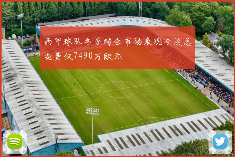 西甲球队冬季转会市场表现冷淡总花费仅7490万欧元