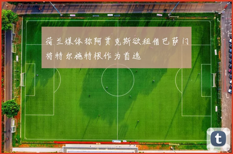 荷兰媒体称阿贾克斯欲租借巴萨门将特尔施特根作为首选
