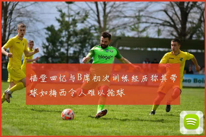 福登回忆与B席初次训练经历称其带球如梅西令人难以抢球