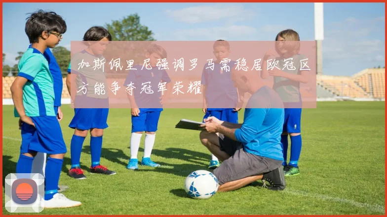 加斯佩里尼强调罗马需稳居欧冠区方能争夺冠军荣耀