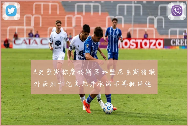 A史密斯称詹姆斯若加盟尼克斯将额外获利十亿美元并承诺不再批评他