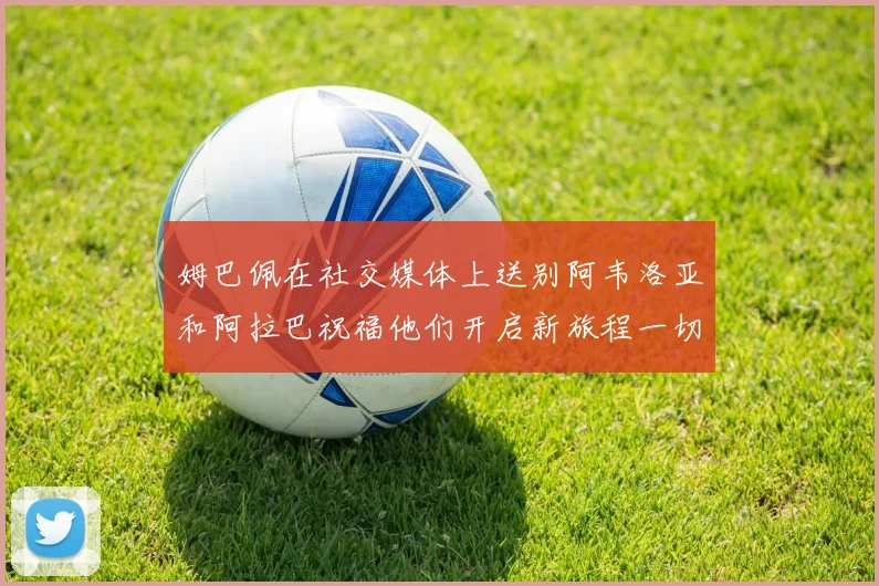 姆巴佩在社交媒体上送别阿韦洛亚和阿拉巴祝福他们开启新旅程一切顺利