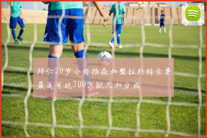 拜仁20岁小将扬森加盟拉科转会费最高可达700万欧元加分成